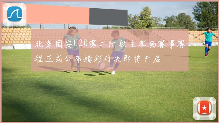 北京国安U20第二阶段主客场赛事赛程正式公布精彩对决即将开启