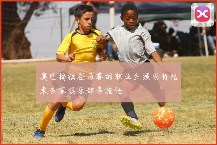 奥巴梅扬在马赛的职业生涯或将结束多家俱乐部争抢他