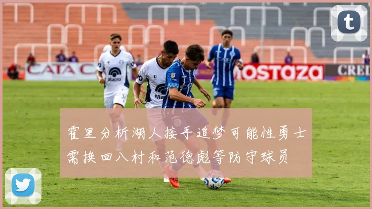 霍里分析湖人接手追梦可能性勇士需换回八村和范德彪等防守球员