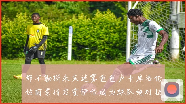 那不勒斯未来迷雾重重卢卡库洛伦佐前景待定霍伊伦成为球队绝对核心