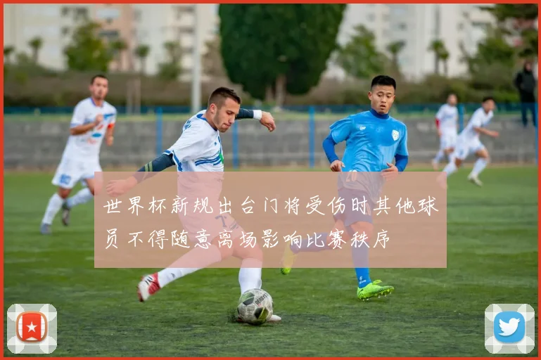 世界杯新规出台门将受伤时其他球员不得随意离场影响比赛秩序