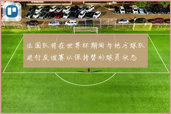法国队将在世界杯期间与地方球队进行友谊赛以保持替补球员状态