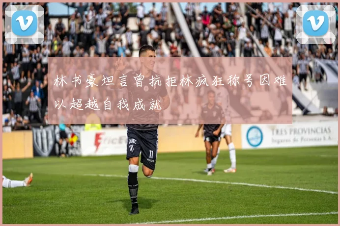 林书豪坦言曾抗拒林疯狂称号因难以超越自我成就