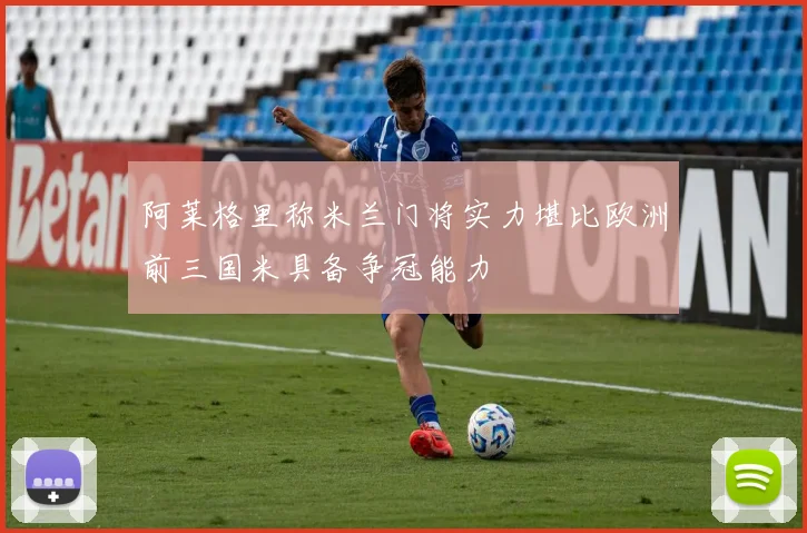 阿莱格里称米兰门将实力堪比欧洲前三国米具备争冠能力