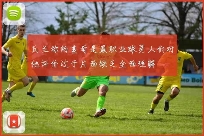 瓦兰称约基奇是最职业球员人们对他评价过于片面缺乏全面理解