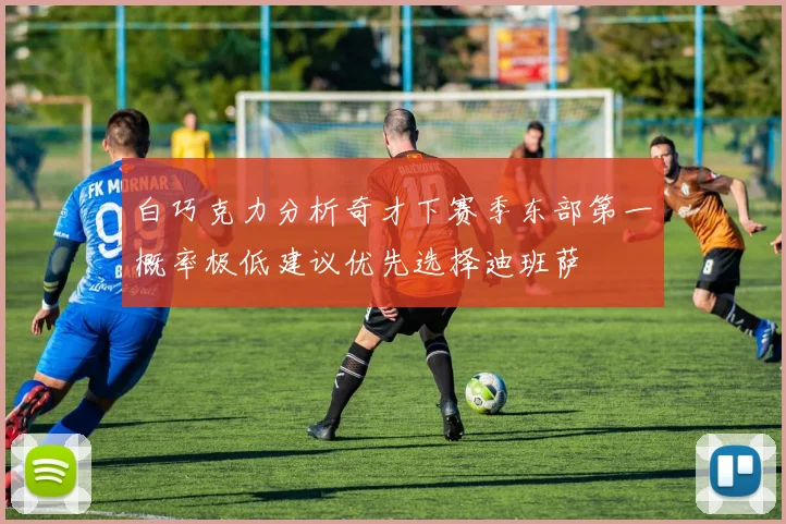 白巧克力分析奇才下赛季东部第一概率极低建议优先选择迪班萨