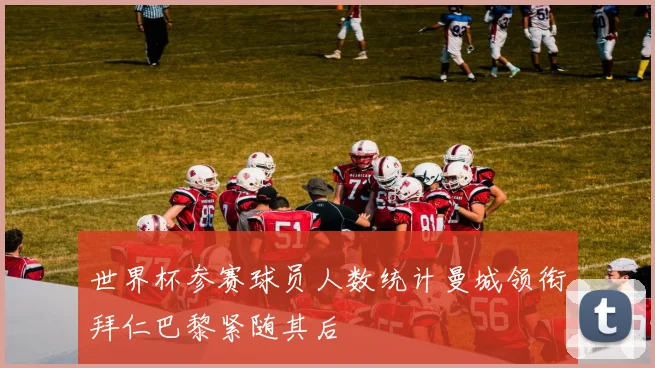 世界杯参赛球员人数统计曼城领衔拜仁巴黎紧随其后
