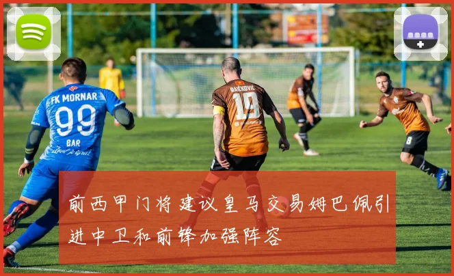 前西甲门将建议皇马交易姆巴佩引进中卫和前锋加强阵容