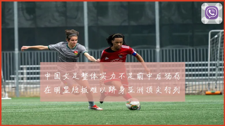 中国女足整体实力不足前中后场存在明显短板难以跻身亚洲顶尖行列