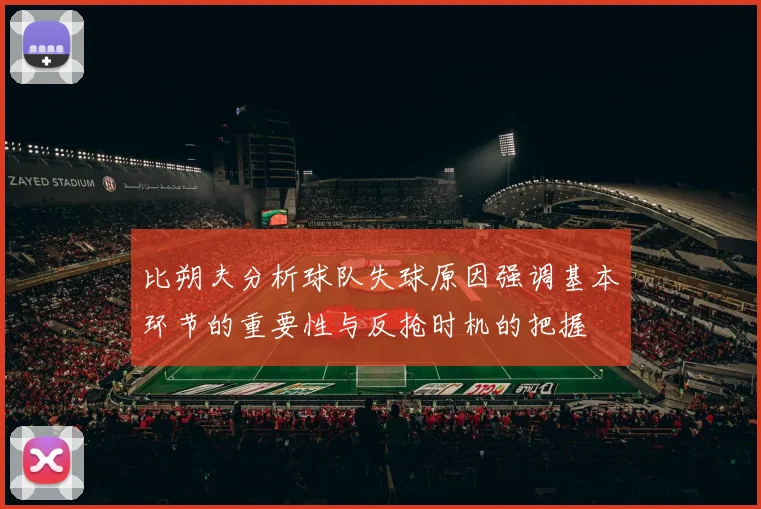比朔夫分析球队失球原因强调基本环节的重要性与反抢时机的把握