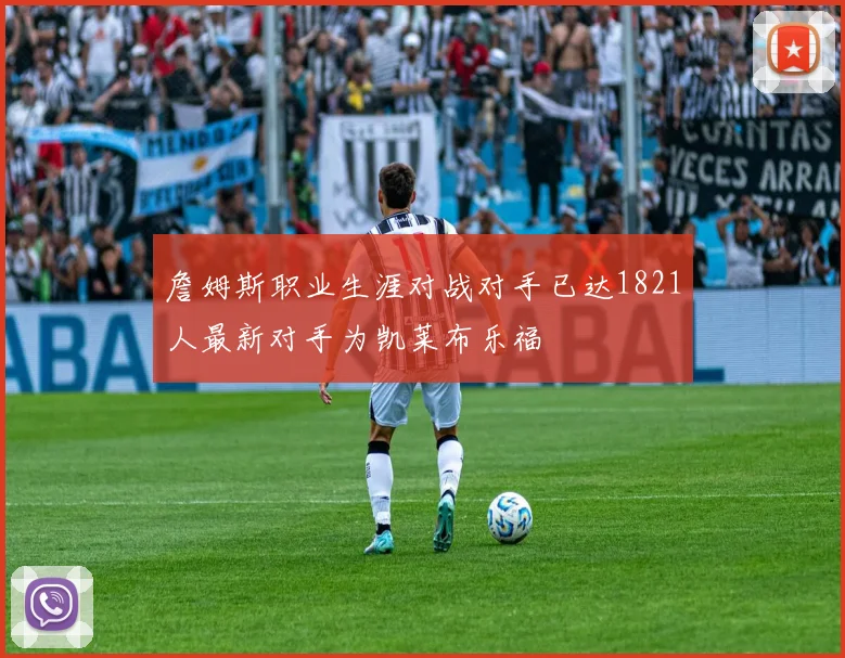 詹姆斯职业生涯对战对手已达1821人最新对手为凯莱布乐福