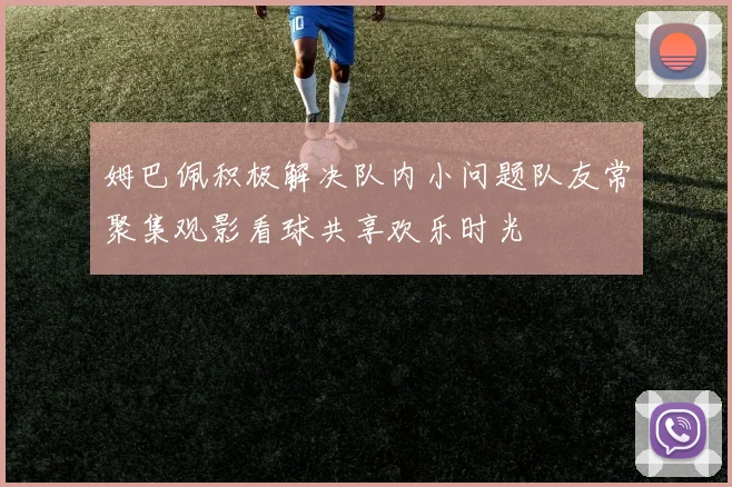 姆巴佩积极解决队内小问题队友常聚集观影看球共享欢乐时光