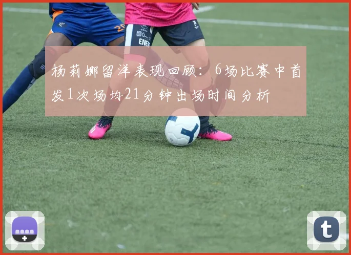 杨莉娜留洋表现回顾：6场比赛中首发1次场均21分钟出场时间分析