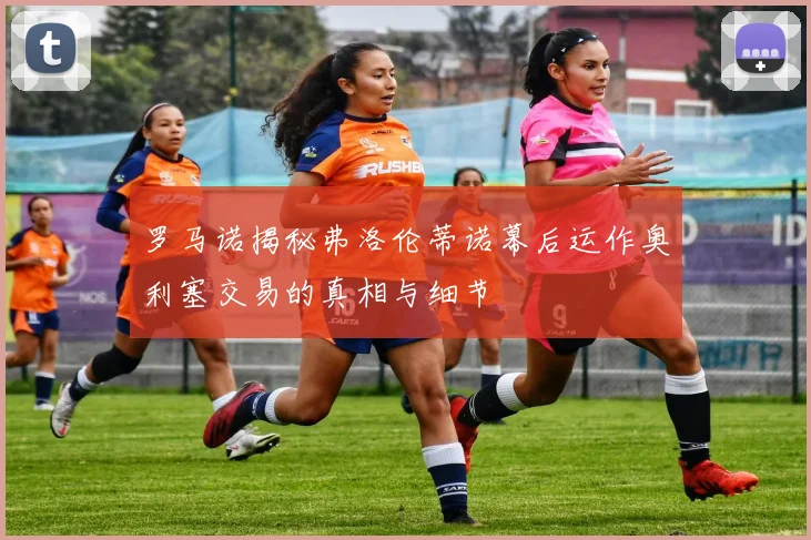 罗马诺揭秘弗洛伦蒂诺幕后运作奥利塞交易的真相与细节