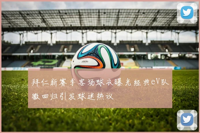拜仁新赛季客场球衣曝光经典eV队徽回归引发球迷热议