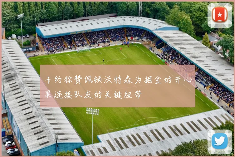 卡约称赞佩顿沃特森为掘金的开心果连接队友的关键纽带