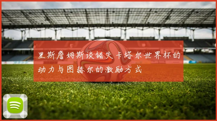 里斯詹姆斯谈错失卡塔尔世界杯的动力与图赫尔的激励方式