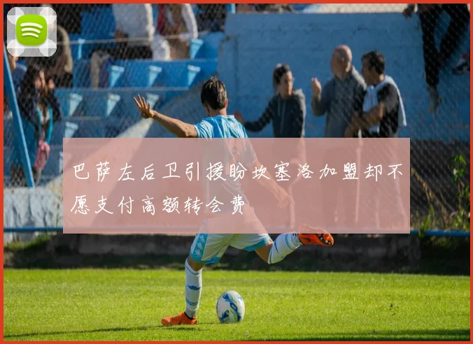 巴萨左后卫引援盼坎塞洛加盟却不愿支付高额转会费