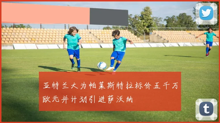 亚特兰大为帕莱斯特拉标价五千万欧元并计划引进萨沃纳