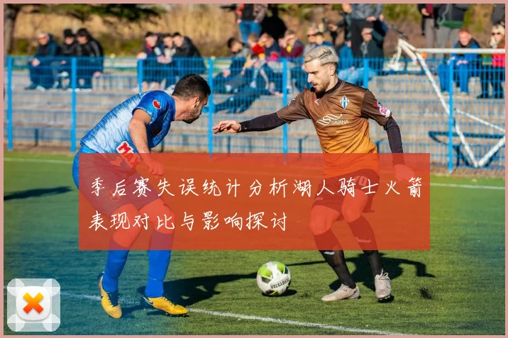 季后赛失误统计分析湖人骑士火箭表现对比与影响探讨