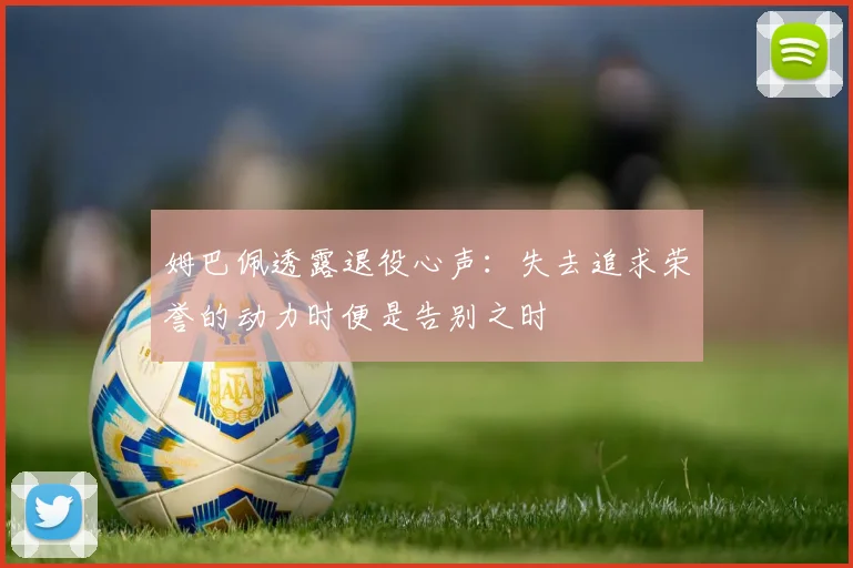 姆巴佩透露退役心声：失去追求荣誉的动力时便是告别之时