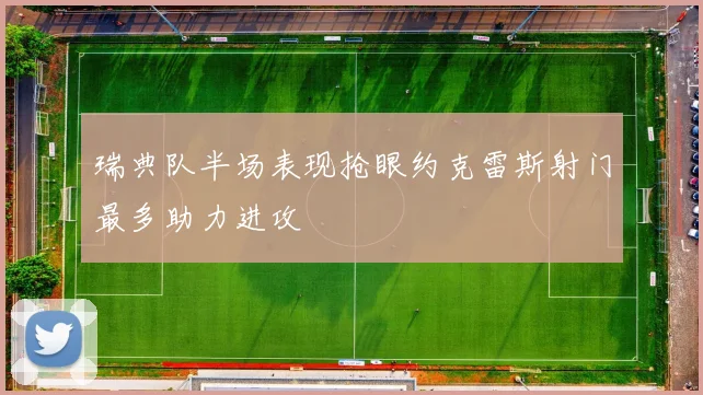 瑞典队半场表现抢眼约克雷斯射门最多助力进攻