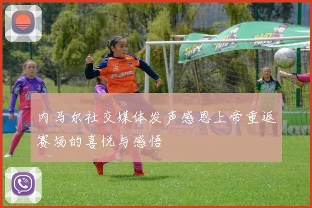 内马尔社交媒体发声感恩上帝重返赛场的喜悦与感悟