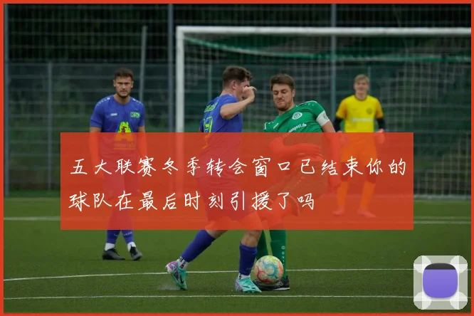 五大联赛冬季转会窗口已结束你的球队在最后时刻引援了吗