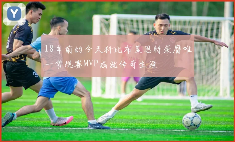 18年前的今天科比布莱恩特荣膺唯一常规赛MVP成就传奇生涯