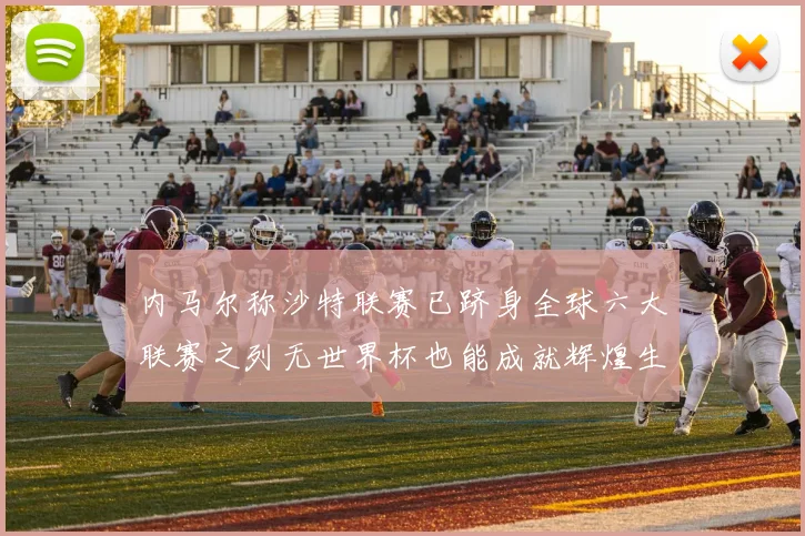 内马尔称沙特联赛已跻身全球六大联赛之列无世界杯也能成就辉煌生涯