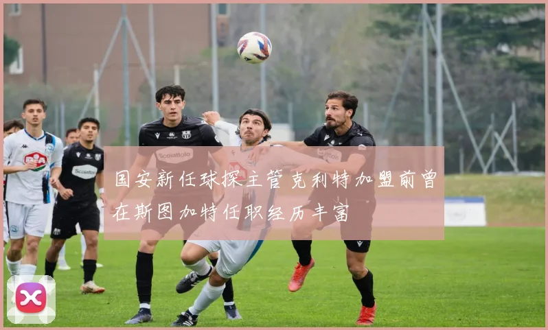 国安新任球探主管克利特加盟前曾在斯图加特任职经历丰富