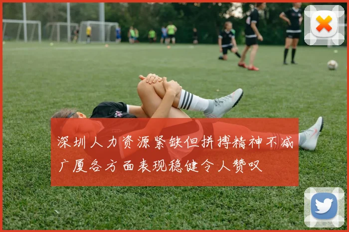 深圳人力资源紧缺但拼搏精神不减广厦各方面表现稳健令人赞叹