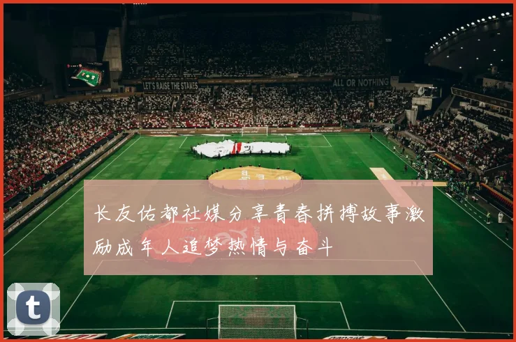 长友佑都社媒分享青春拼搏故事激励成年人追梦热情与奋斗